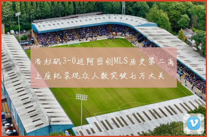 洛杉矶3-0迈阿密创MLS历史第二高上座纪录观众人数突破七万大关