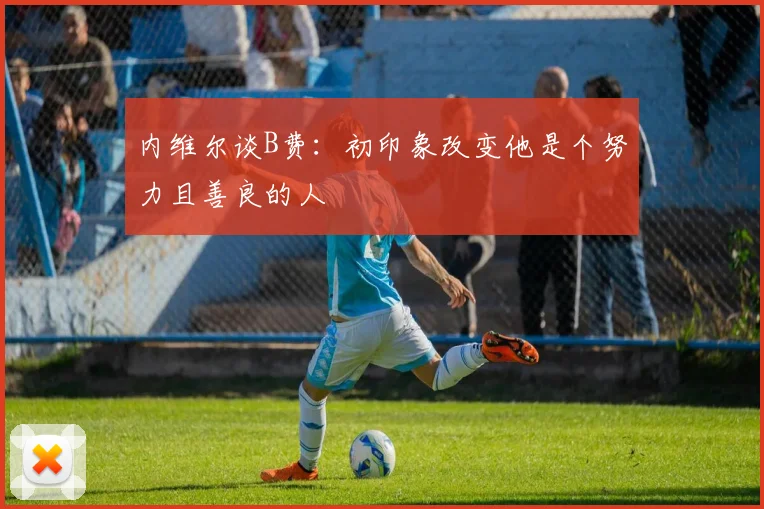 内维尔谈B费：初印象改变他是个努力且善良的人