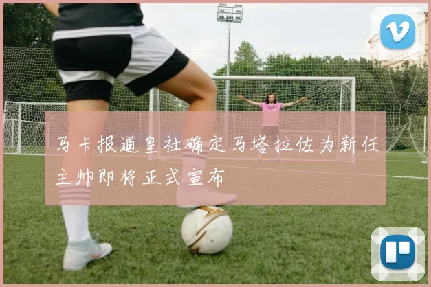 马卡报道皇社确定马塔拉佐为新任主帅即将正式宣布