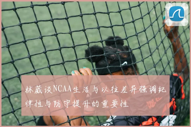 林葳谈NCAA生活与以往差异强调纪律性与防守提升的重要性