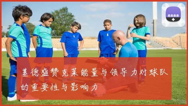 基德盛赞克莱能量与领导力对球队的重要性与影响力