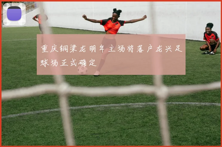 重庆铜梁龙明年主场将落户龙兴足球场正式确定
