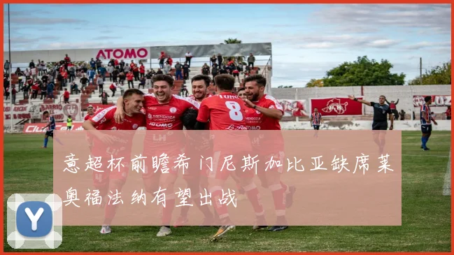 意超杯前瞻希门尼斯加比亚缺席莱奥福法纳有望出战