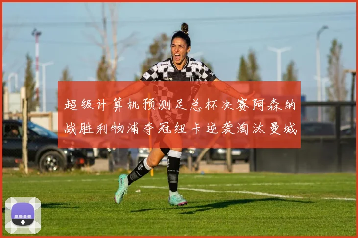 超级计算机预测足总杯决赛阿森纳战胜利物浦夺冠纽卡逆袭淘汰曼城