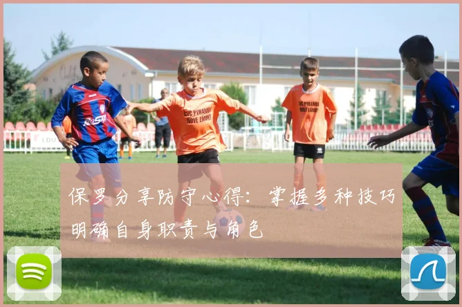 保罗分享防守心得：掌握多种技巧明确自身职责与角色