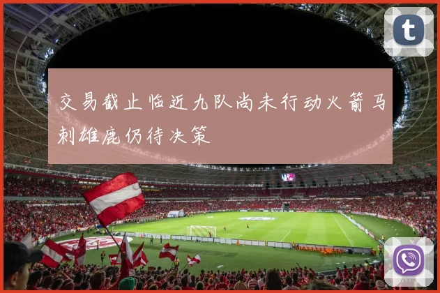 交易截止临近九队尚未行动火箭马刺雄鹿仍待决策