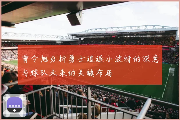 曾令旭分析勇士追逐小波特的深意与球队未来的关键布局