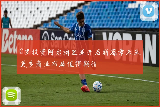 C罗投资阿尔梅里亚开启新篇章未来更多商业布局值得期待
