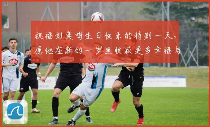 祝福刘奕鸣生日快乐的特别一天，愿他在新的一岁里收获更多幸福与成功