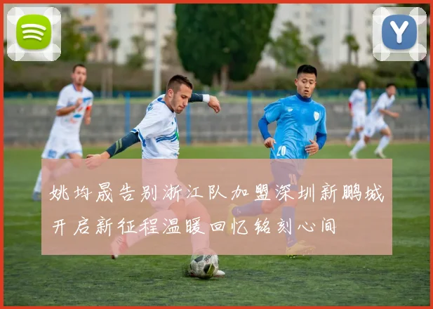 姚均晟告别浙江队加盟深圳新鹏城开启新征程温暖回忆铭刻心间