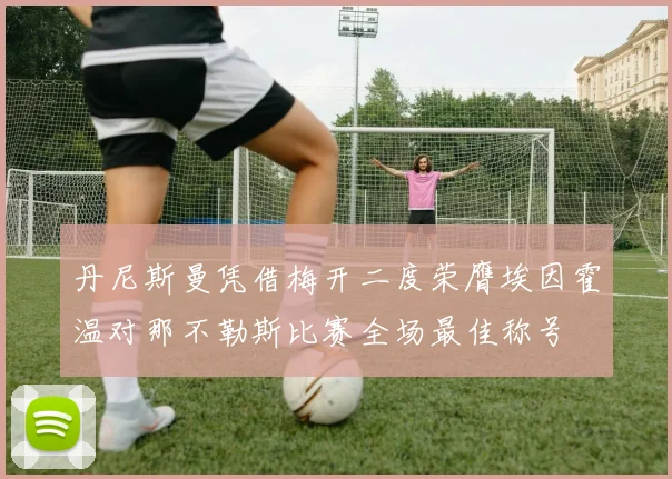 丹尼斯曼凭借梅开二度荣膺埃因霍温对那不勒斯比赛全场最佳称号