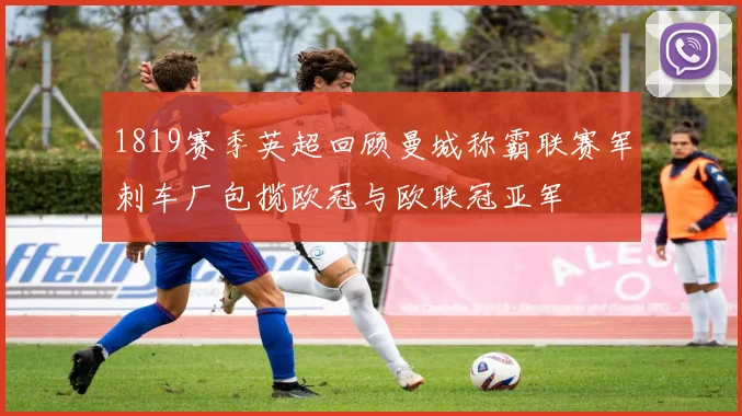 1819赛季英超回顾曼城称霸联赛军刺车厂包揽欧冠与欧联冠亚军