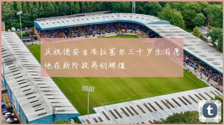 庆祝德安吉洛拉塞尔三十岁生日愿他在新阶段再创辉煌