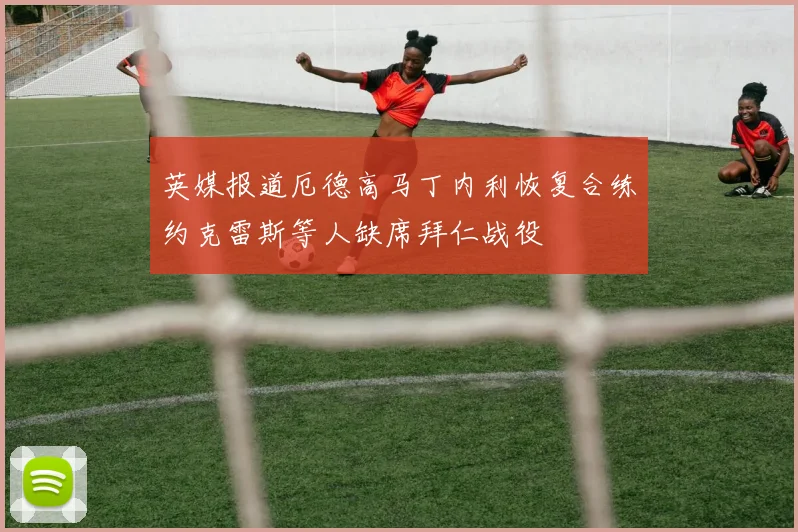 英媒报道厄德高马丁内利恢复合练约克雷斯等人缺席拜仁战役
