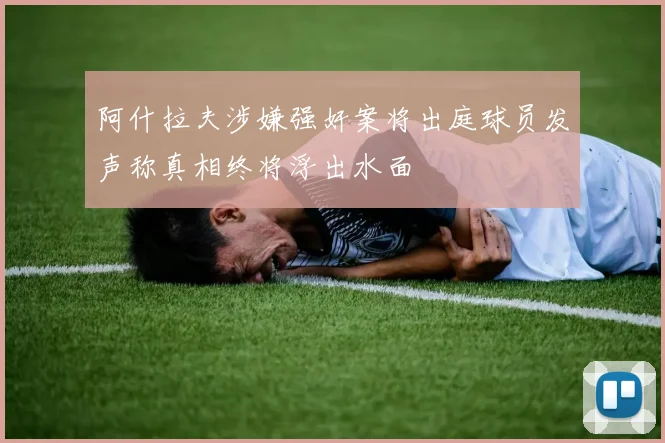 阿什拉夫涉嫌强奸案将出庭球员发声称真相终将浮出水面