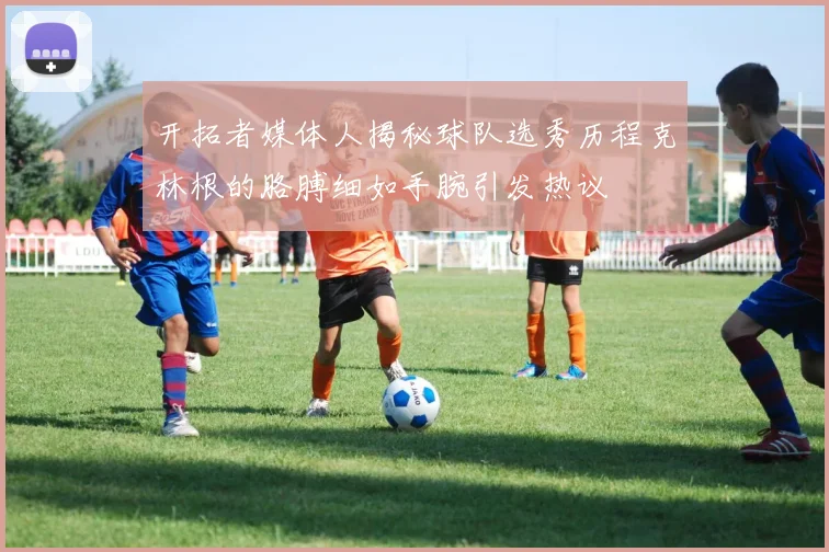 开拓者媒体人揭秘球队选秀历程克林根的胳膊细如手腕引发热议