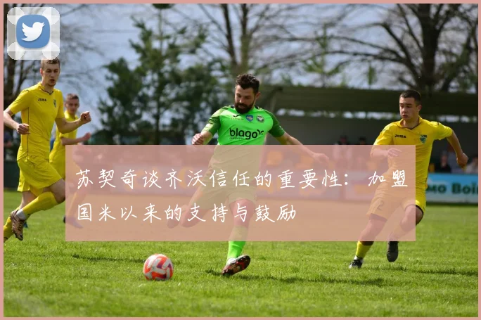 苏契奇谈齐沃信任的重要性：加盟国米以来的支持与鼓励