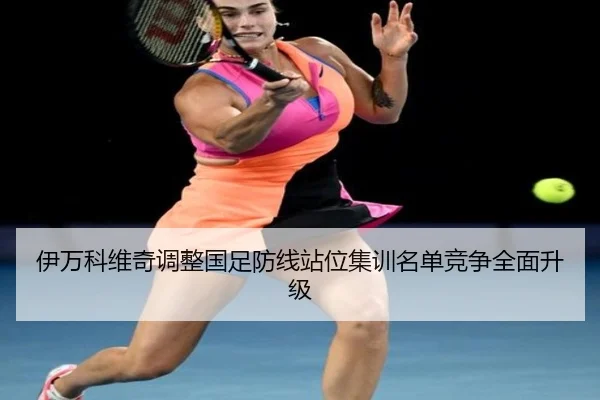 伊万科维奇调整国足防线站位集训名单竞争全面升级