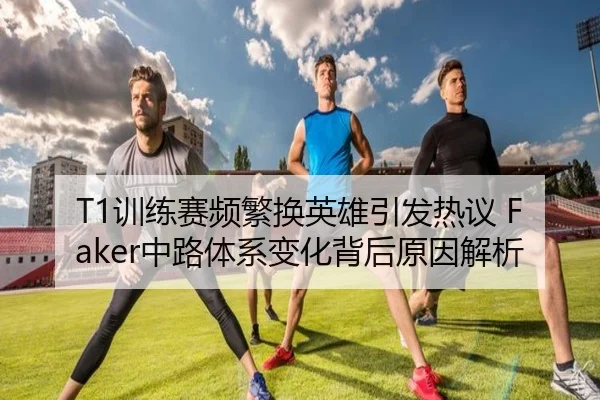 T1训练赛频繁换英雄引发热议 Faker中路体系变化背后原因解析 | PGSoft